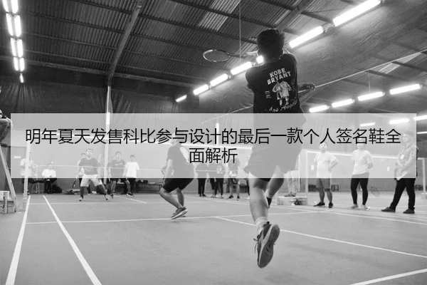 明年夏天发售科比参与设计的最后一款个人签名鞋全面解析